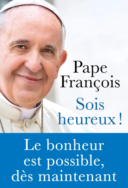 Sois heureux ! - Le bonheur est possible, dès maintenant -  Pape François - Philippe Rey