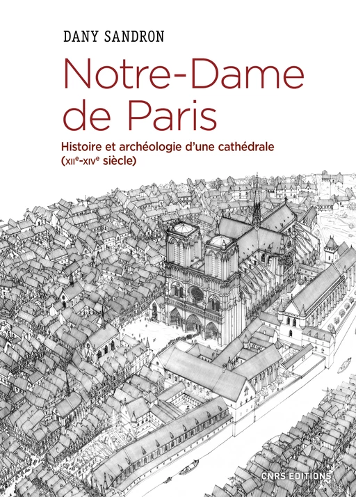 Notre-Dame de Paris. Histoire et archéologie d'une cathédrale (XIIe-XIVe siècle) - Dany Sandron - CNRS editions