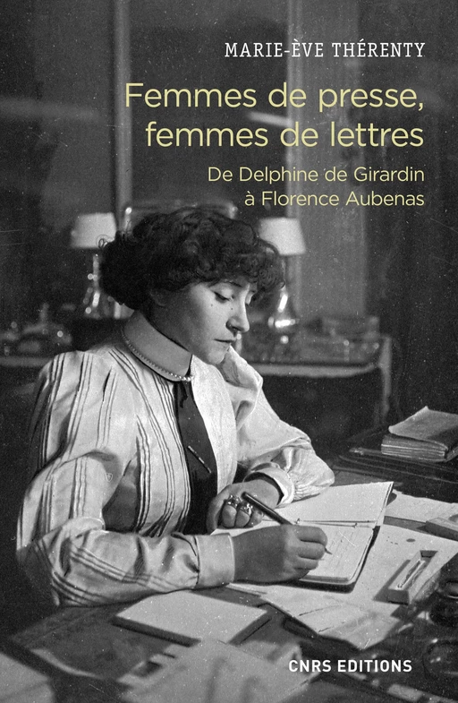 Femmes de presse, femmes de lettres - De Delphine de Girardin à Florence Aubenas - Marie-Ève Thérenty - CNRS editions