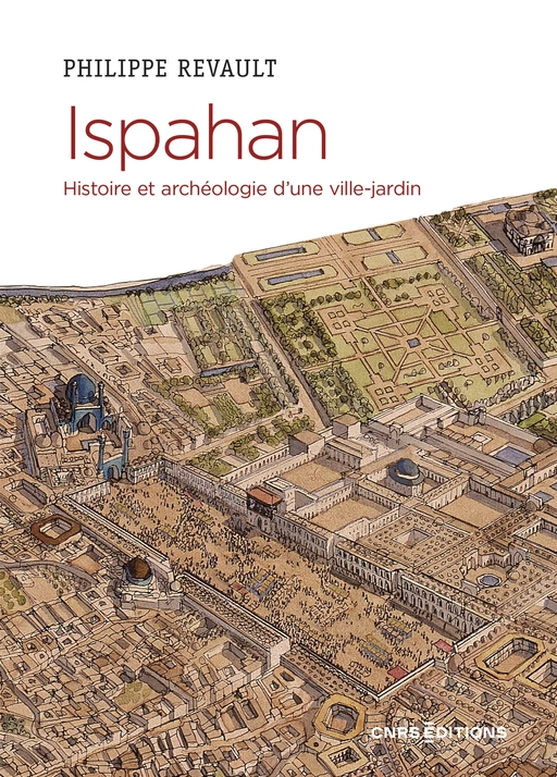 Ispahan - Histoire et archéologie d'une ville-jardin - Philippe Revault - CNRS editions