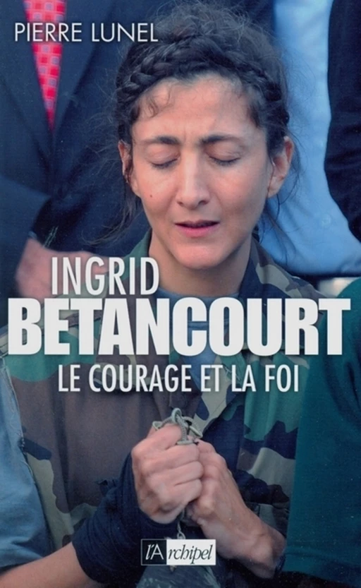 Ingrid Bétancourt - Le courage et la foi - Pierre Lunel - L'Archipel