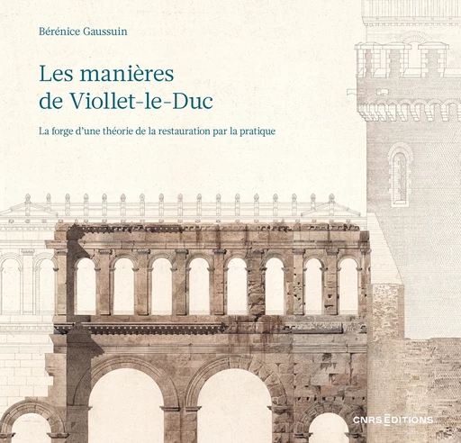 Les manières de Viollet-le-Duc - La forge d'une théorie de la restauration par la pratique - Bérénice Gaussuin - CNRS editions