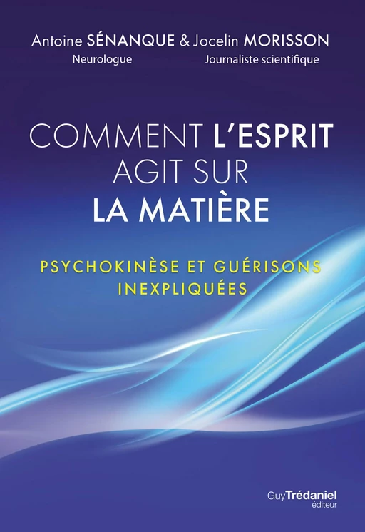 Comment l'esprit agit sur la matière - Psychokinèse et guérisons inexpliquées - Antoine Sénanque, Jocelin Morisson - Tredaniel