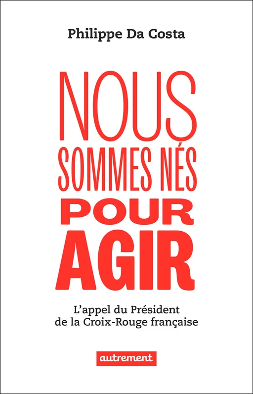 Nous sommes nés pour agir. L'appel du président de la Croix-Rouge française - Philippe Da Costa - Autrement