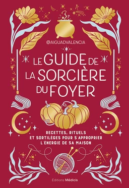 Le guide de la sorcière du foyer - Recettes, rituels et sortilèges pour s'approprier l'énergie de sa